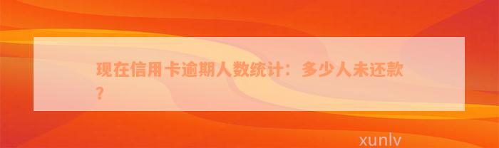 现在信用卡逾期人数统计：多少人未还款？