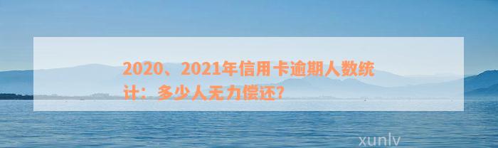 2020、2021年信用卡逾期人数统计：多少人无力偿还？