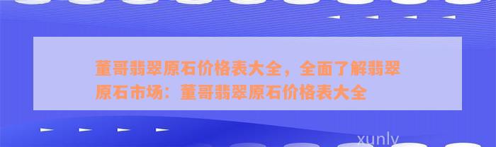 董哥翡翠原石价格表大全，全面了解翡翠原石市场：董哥翡翠原石价格表大全