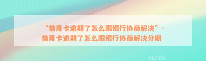 “信用卡逾期了怎么跟银行协商解决”-信用卡逾期了怎么跟银行协商解决分期