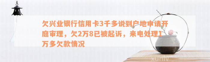 欠兴业银行信用卡3千多说到户地申请开庭审理，欠2万8已被起诉，来电处理1万多欠款情况