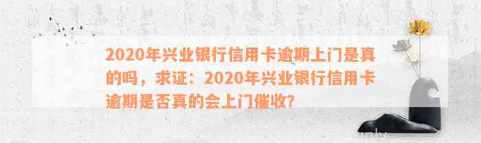 2020年兴业银行信用卡逾期上门是真的吗，求证：2020年兴业银行信用卡逾期是否真的会上门催收？