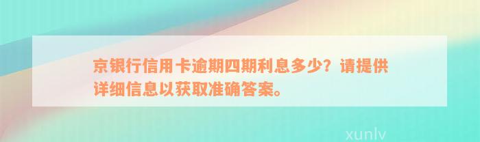 京银行信用卡逾期四期利息多少？请提供详细信息以获取准确答案。