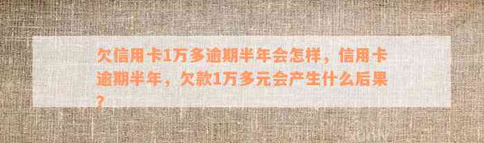 欠信用卡1万多逾期半年会怎样，信用卡逾期半年，欠款1万多元会产生什么后果？