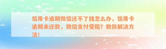 信用卡逾期微信还不了钱怎么办，信用卡逾期未还款，微信支付受阻？教你解决方法！