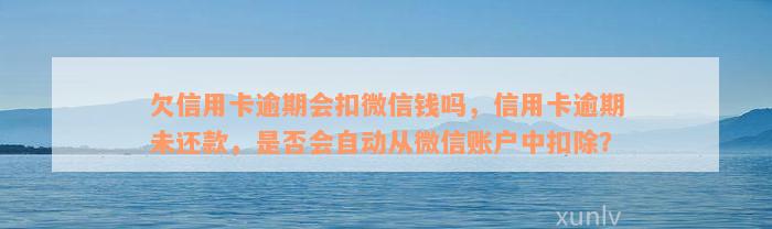 欠信用卡逾期会扣微信钱吗，信用卡逾期未还款，是否会自动从微信账户中扣除？