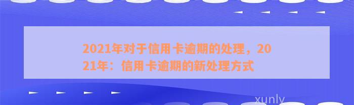 2021年对于信用卡逾期的处理，2021年：信用卡逾期的新处理方式