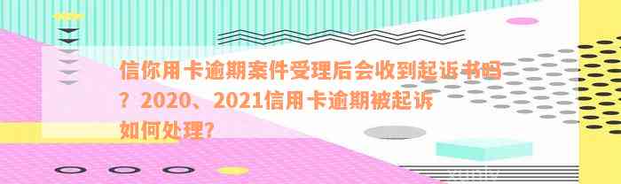 信你用卡逾期案件受理后会收到起诉书吗？2020、2021信用卡逾期被起诉如何处理？