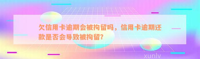 欠信用卡逾期会被拘留吗，信用卡逾期还款是否会导致被拘留？