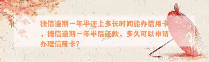 捷信逾期一年半还上多长时间能办信用卡，捷信逾期一年半后还款，多久可以申请办理信用卡？