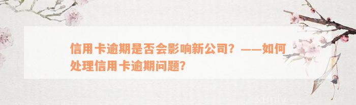 信用卡逾期是否会影响新公司？——如何处理信用卡逾期问题？