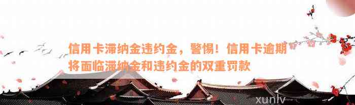 信用卡滞纳金违约金，警惕！信用卡逾期将面临滞纳金和违约金的双重罚款