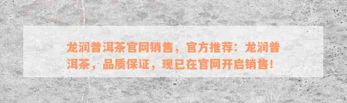 龙润普洱茶官网销售，官方推荐：龙润普洱茶，品质保证，现已在官网开启销售！