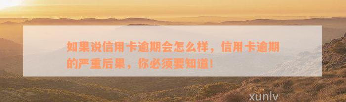 如果说信用卡逾期会怎么样，信用卡逾期的严重后果，你必须要知道！