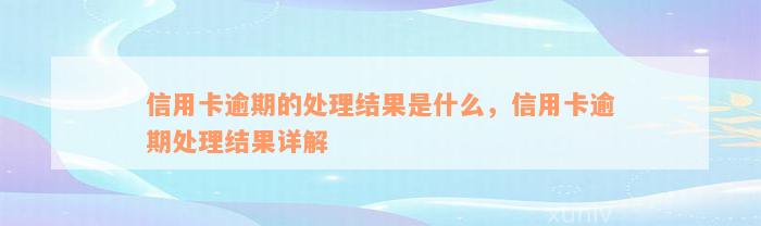 信用卡逾期的处理结果是什么，信用卡逾期处理结果详解