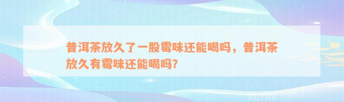 普洱茶放久了一股霉味还能喝吗，普洱茶放久有霉味还能喝吗？