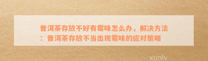 普洱茶存放不好有霉味怎么办，解决方法：普洱茶存放不当出现霉味的应对策略