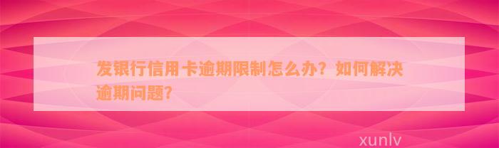 发银行信用卡逾期限制怎么办？如何解决逾期问题？