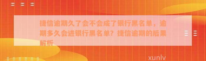 捷信逾期久了会不会成了银行黑名单，逾期多久会进银行黑名单？捷信逾期的后果解析