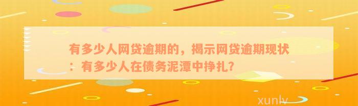 有多少人网贷逾期的，揭示网贷逾期现状：有多少人在债务泥潭中挣扎？