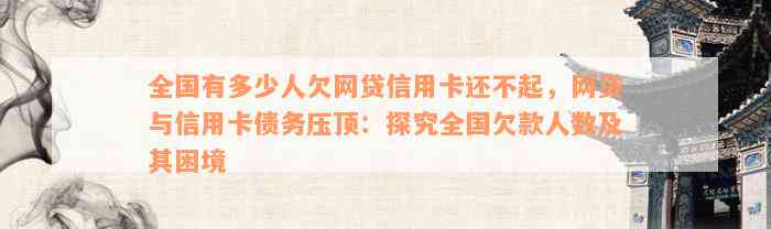 全国有多少人欠网贷信用卡还不起，网贷与信用卡债务压顶：探究全国欠款人数及其困境