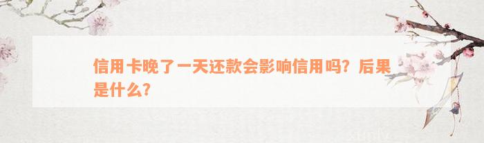 信用卡晚了一天还款会影响信用吗？后果是什么？