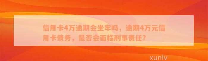 信用卡4万逾期会坐牢吗，逾期4万元信用卡债务，是否会面临刑事责任？