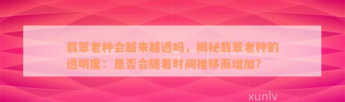 翡翠老种会越来越透吗，揭秘翡翠老种的透明度：是否会随着时间推移而增加？