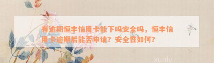 有逾期恒丰信用卡能下吗安全吗，恒丰信用卡逾期后能否申请？安全性如何？