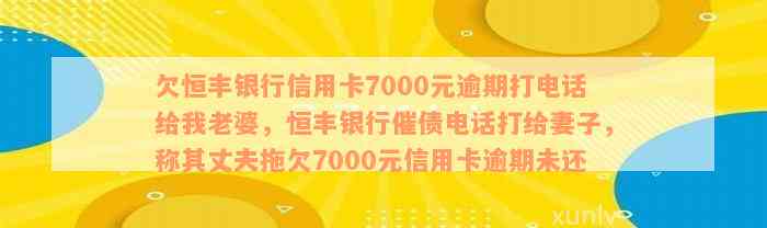 欠恒丰银行信用卡7000元逾期打电话给我老婆，恒丰银行催债电话打给妻子，称其丈夫拖欠7000元信用卡逾期未还