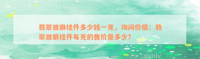 翡翠貔貅挂件多少钱一克，询问价格：翡翠貔貅挂件每克的售价是多少？