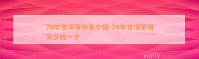 70年普洱茶饼多少钱-70年普洱茶饼多少钱一个