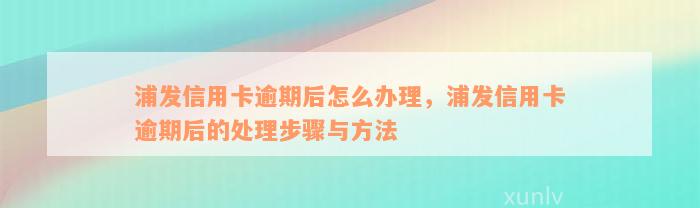 浦发信用卡逾期后怎么办理，浦发信用卡逾期后的处理步骤与方法