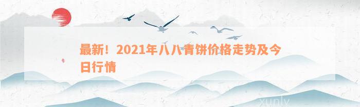 最新！2021年八八青饼价格走势及今日行情