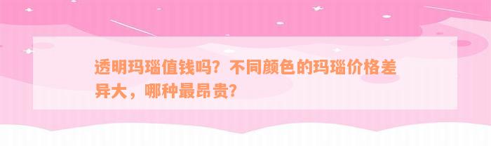 透明玛瑙值钱吗？不同颜色的玛瑙价格差异大，哪种最昂贵？