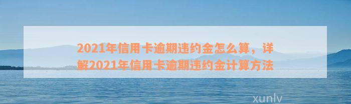 2021年信用卡逾期违约金怎么算，详解2021年信用卡逾期违约金计算方法