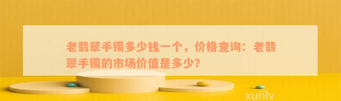 老翡翠手镯多少钱一个，价格查询：老翡翠手镯的市场价值是多少？