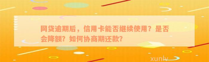 网贷逾期后，信用卡能否继续使用？是否会降额？如何协商期还款？