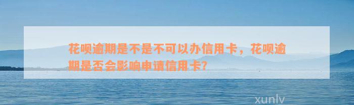 花呗逾期是不是不可以办信用卡，花呗逾期是否会影响申请信用卡？