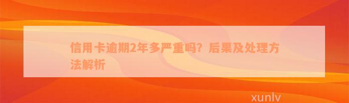 信用卡逾期2年多严重吗？后果及处理方法解析