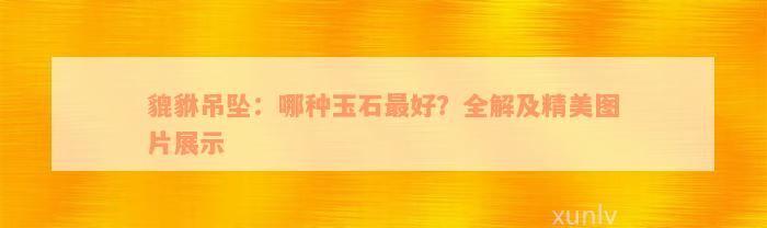 貔貅吊坠：哪种玉石最好？全解及精美图片展示