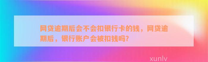 网贷逾期后会不会扣银行卡的钱，网贷逾期后，银行账户会被扣钱吗？