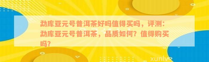 勐库亚元号普洱茶好吗值得买吗，评测：勐库亚元号普洱茶，品质如何？值得购买吗？