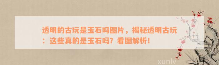 透明的古玩是玉石吗图片，揭秘透明古玩：这些真的是玉石吗？看图解析！