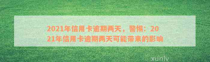 2021年信用卡逾期两天，警惕：2021年信用卡逾期两天可能带来的影响