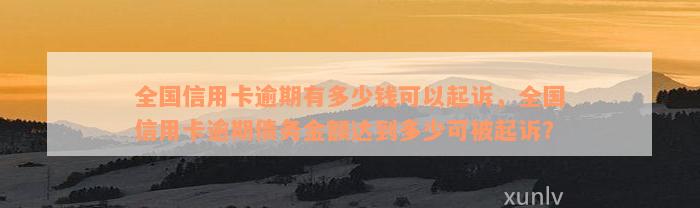 全国信用卡逾期有多少钱可以起诉，全国信用卡逾期债务金额达到多少可被起诉？