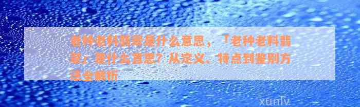 老种老料翡翠是什么意思，「老种老料翡翠」是什么意思？从定义、特点到鉴别方法全解析