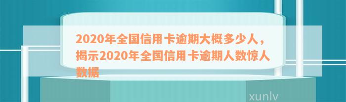 2020年全国信用卡逾期大概多少人，揭示2020年全国信用卡逾期人数惊人数据