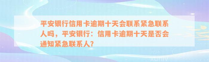 平安银行信用卡逾期十天会联系紧急联系人吗，平安银行：信用卡逾期十天是否会通知紧急联系人？
