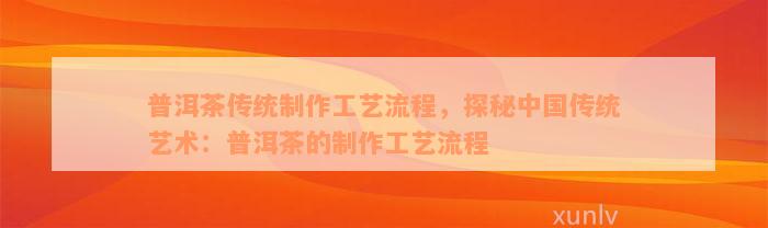 普洱茶传统制作工艺流程，探秘中国传统艺术：普洱茶的制作工艺流程